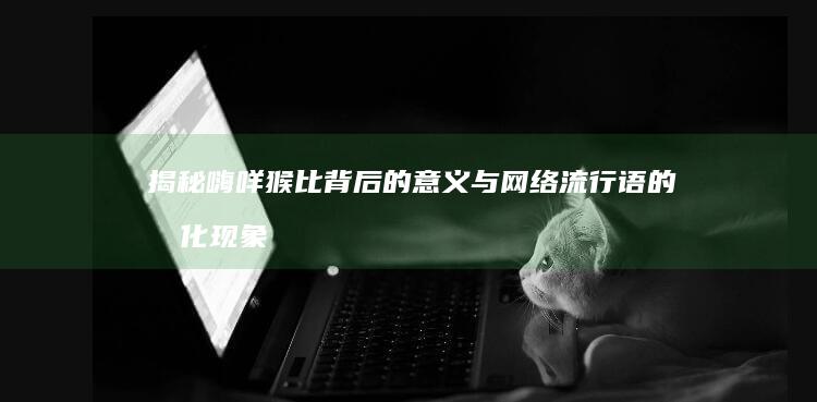 揭秘嗨咩猴比背后的意义与网络流行语的文化现象解析