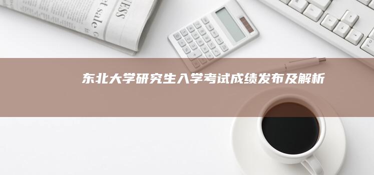 东北大学研究生入学考试成绩发布及解析